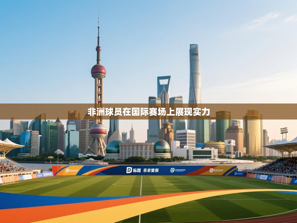 非洲球员在国际赛场上展现实力 第1张