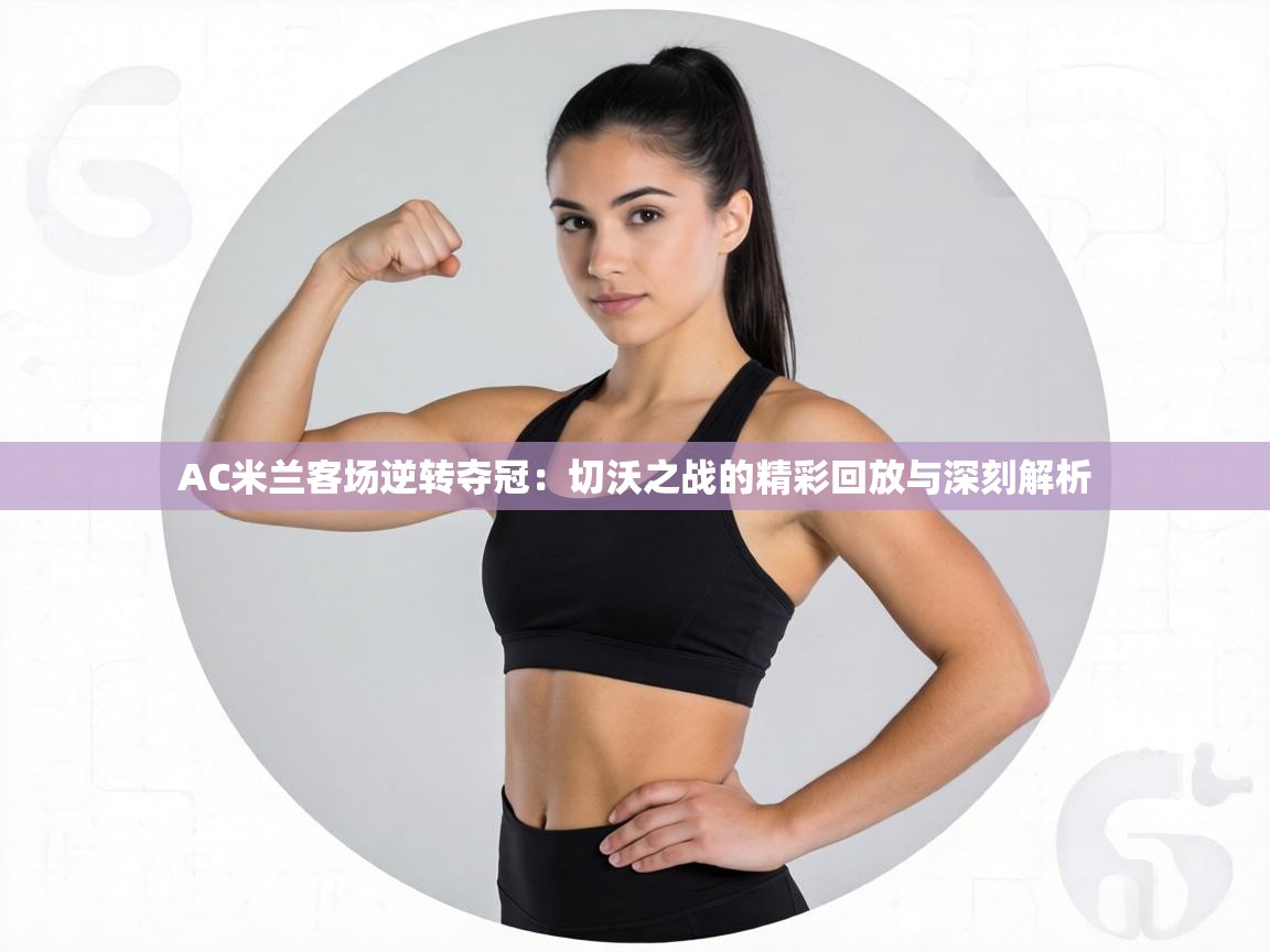 AC米兰客场逆转夺冠:切沃之战的精彩回放与深刻解析 第1张